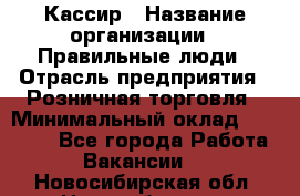 Кассир › Название организации ­ Правильные люди › Отрасль предприятия ­ Розничная торговля › Минимальный оклад ­ 24 000 - Все города Работа » Вакансии   . Новосибирская обл.,Новосибирск г.